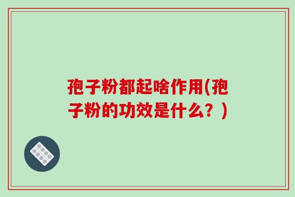 孢子粉都起啥作用(孢子粉的功效是什么？)