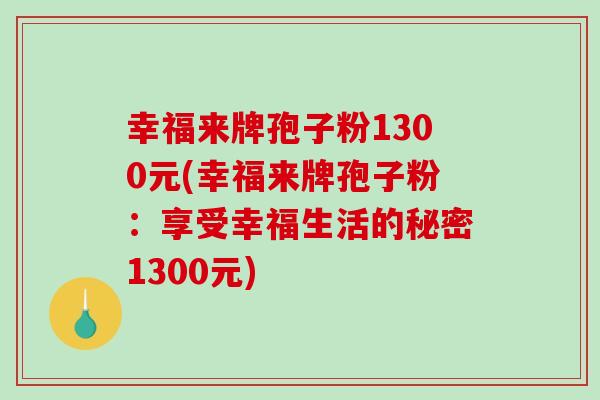 幸福来牌孢子粉1300元(幸福来牌孢子粉：享受幸福生活的秘密1300元)