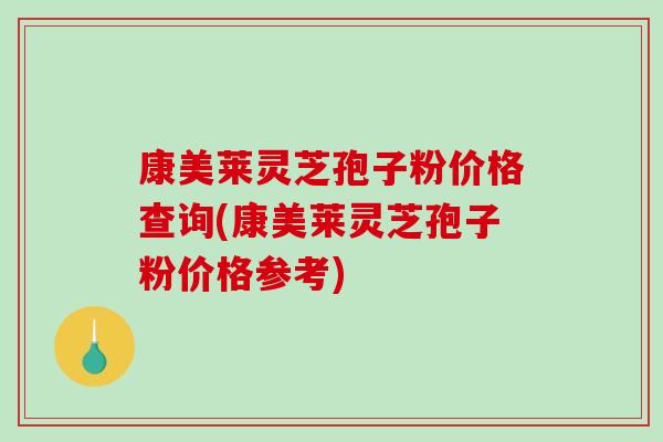 康美莱灵芝孢子粉价格查询(康美莱灵芝孢子粉价格参考)