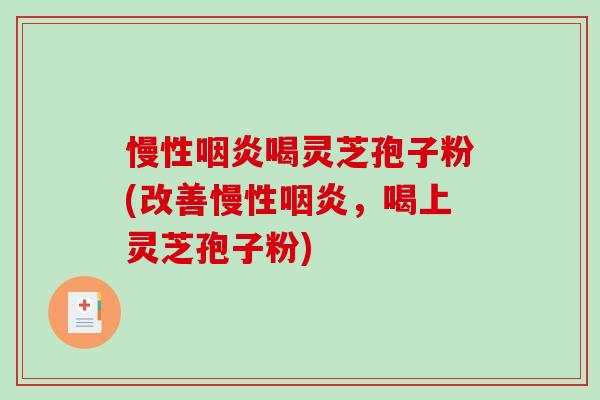 慢性咽炎喝灵芝孢子粉(改善慢性咽炎，喝上灵芝孢子粉)