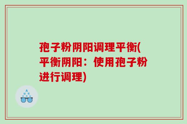 孢子粉阴阳调理平衡(平衡阴阳：使用孢子粉进行调理)