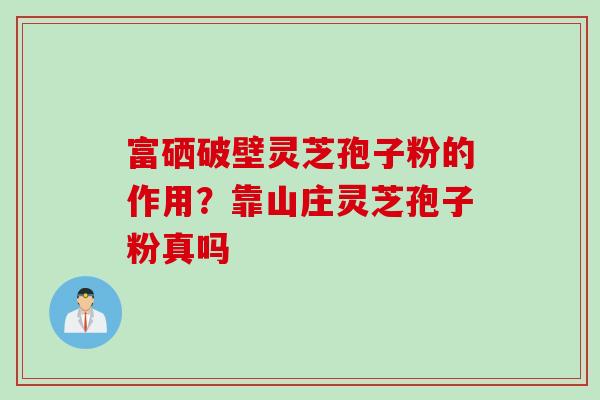 富硒破壁灵芝孢子粉的作用？靠山庄灵芝孢子粉真吗