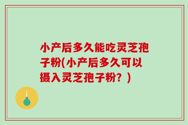 小产后多久能吃灵芝孢子粉(小产后多久可以摄入灵芝孢子粉？)
