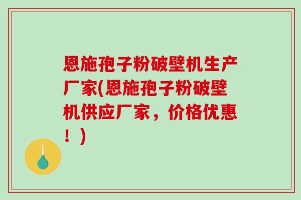 恩施孢子粉破壁机生产厂家(恩施孢子粉破壁机供应厂家，价格优惠！)