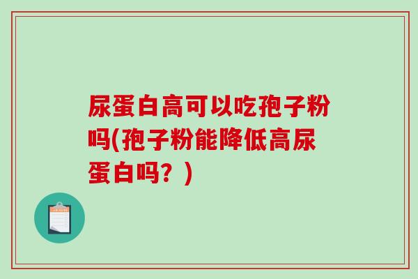 尿蛋白高可以吃孢子粉吗(孢子粉能降低高尿蛋白吗？)