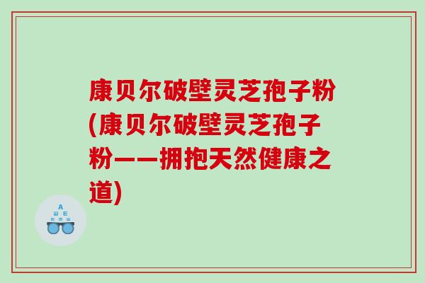 康贝尔破壁灵芝孢子粉(康贝尔破壁灵芝孢子粉——拥抱天然健康之道)