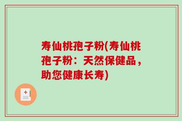 寿仙桃孢子粉(寿仙桃孢子粉：天然保健品，助您健康长寿)