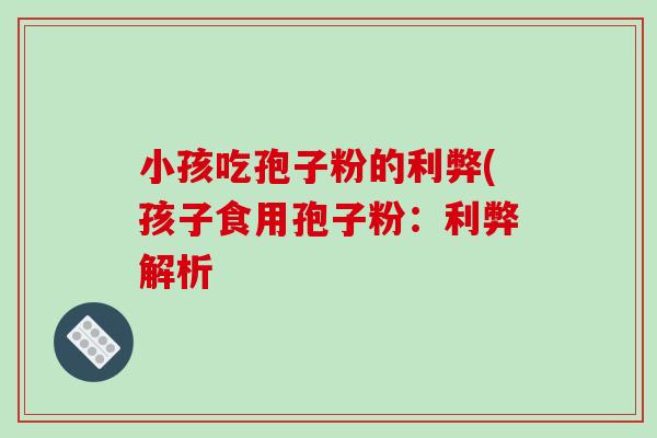 小孩吃孢子粉的利弊(孩子食用孢子粉：利弊解析
