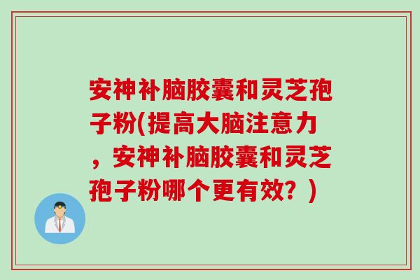 安神补脑胶囊和灵芝孢子粉(提高大脑注意力，安神补脑胶囊和灵芝孢子粉哪个更有效？)