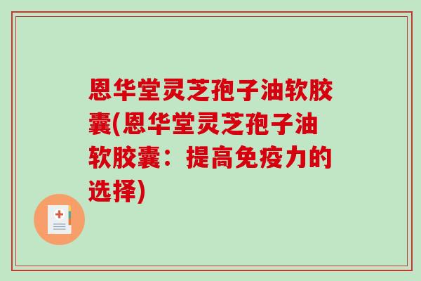 恩华堂灵芝孢子油软胶囊(恩华堂灵芝孢子油软胶囊:提高免疫力的选择) 恩华堂灵芝孢子油软胶囊(恩华堂灵芝孢子油软胶囊:提高免疫力的选择)