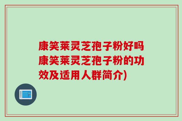 康笑莱灵芝孢子粉好吗康笑莱灵芝孢子粉的功效及适用人群简介)