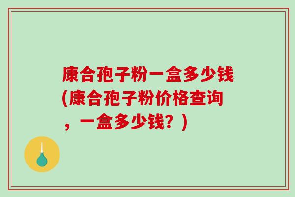 康合孢子粉一盒多少钱(康合孢子粉价格查询，一盒多少钱？)