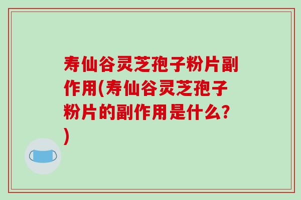 寿仙谷灵芝孢子粉片副作用(寿仙谷灵芝孢子粉片的副作用是什么？)