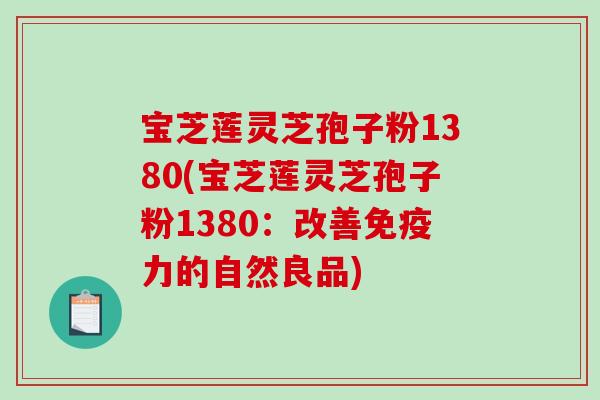 宝芝莲灵芝孢子粉1380(宝芝莲灵芝孢子粉1380：改善免疫力的自然良品)