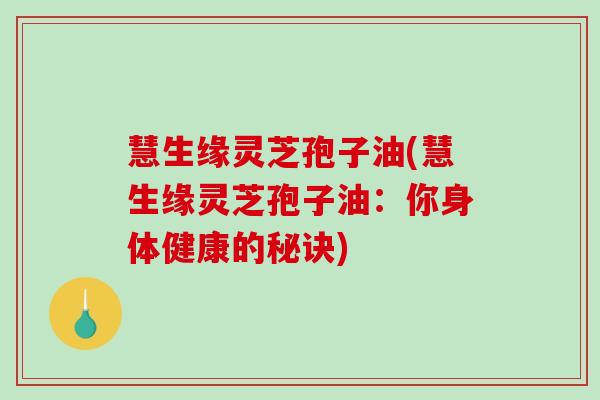 慧生缘灵芝孢子油(慧生缘灵芝孢子油：你身体健康的秘诀)