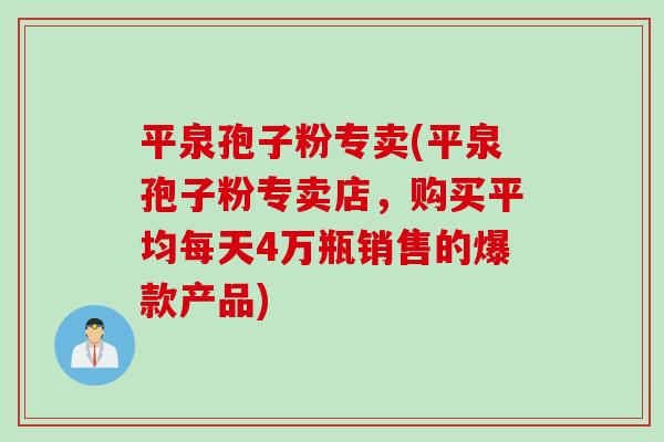 平泉孢子粉专卖(平泉孢子粉专卖店，购买平均每天4万瓶销售的爆款产品)