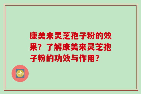 康美来灵芝孢子粉的效果?了解康美来灵芝孢子粉的功效与作用? 康美来灵芝孢子粉的效果?了解康美来灵芝孢子粉的功效与作用?