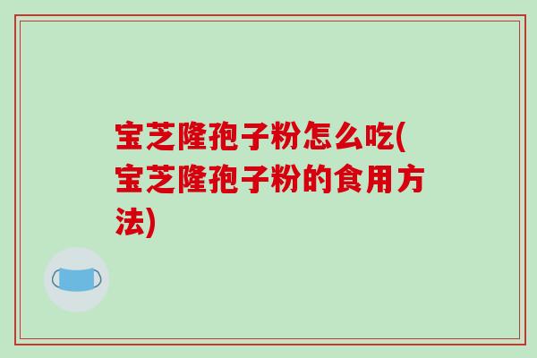 宝芝隆孢子粉怎么吃(宝芝隆孢子粉的食用方法)
