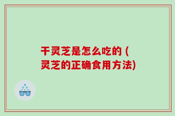 干灵芝是怎么吃的 (灵芝的正确食用方法)