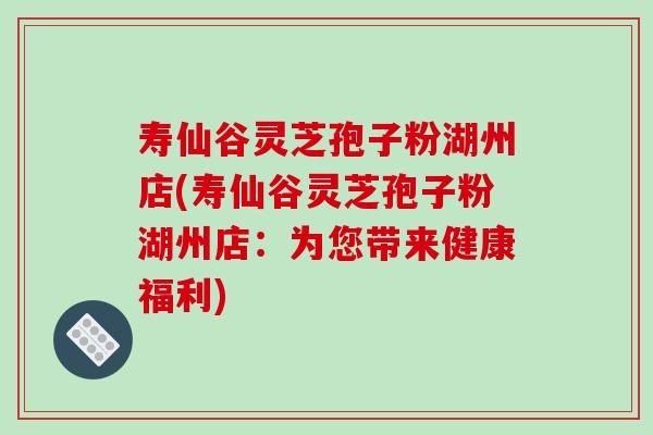 寿仙谷灵芝孢子粉湖州店(寿仙谷灵芝孢子粉湖州店：为您带来健康福利)