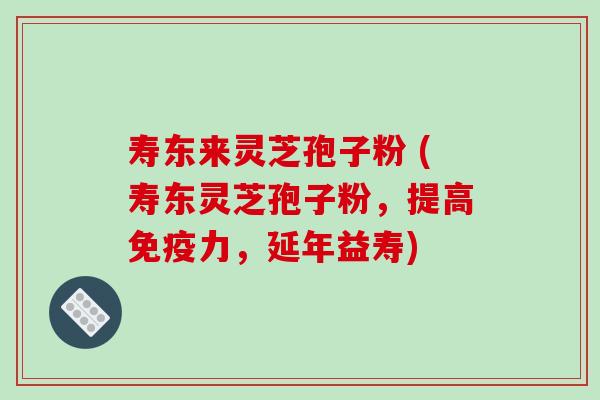 寿东来灵芝孢子粉 (寿东灵芝孢子粉，提高免疫力，延年益寿)