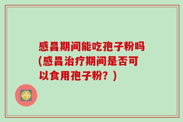 感昌期间能吃孢子粉吗(感昌治疗期间是否可以食用孢子粉？)