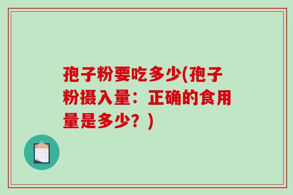 孢子粉要吃多少(孢子粉摄入量：正确的食用量是多少？)