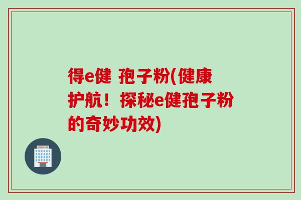 得e健 孢子粉(健康护航！探秘e健孢子粉的奇妙功效)