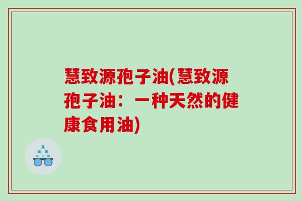 慧致源孢子油(慧致源孢子油：一种天然的健康食用油)