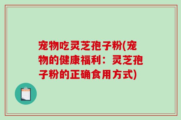 宠物吃灵芝孢子粉(宠物的健康福利：灵芝孢子粉的正确食用方式)