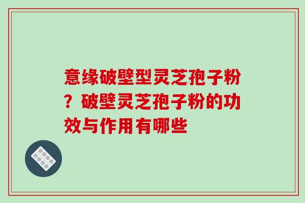 意缘破壁型灵芝孢子粉？破壁灵芝孢子粉的功效与作用有哪些