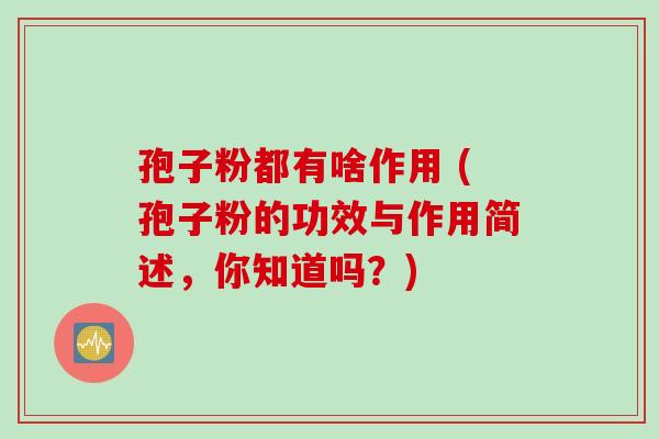 孢子粉都有啥作用 (孢子粉的功效与作用简述，你知道吗？)
