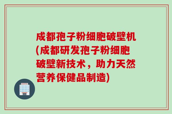 成都孢子粉细胞破壁机(成都研发孢子粉细胞破壁新技术，助力天然营养保健品制造)