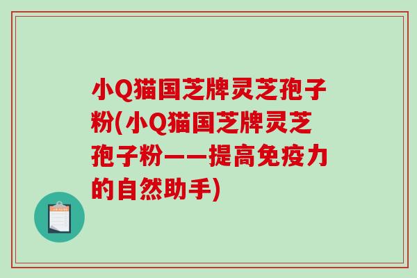 小Q猫国芝牌灵芝孢子粉(小Q猫国芝牌灵芝孢子粉——提高免疫力的自然助手)