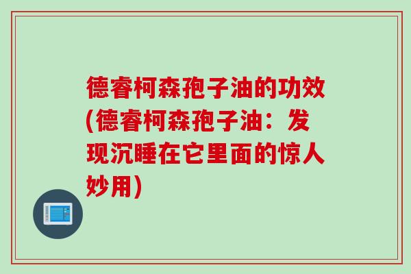 德睿柯森孢子油的功效(德睿柯森孢子油：发现沉睡在它里面的惊人妙用)