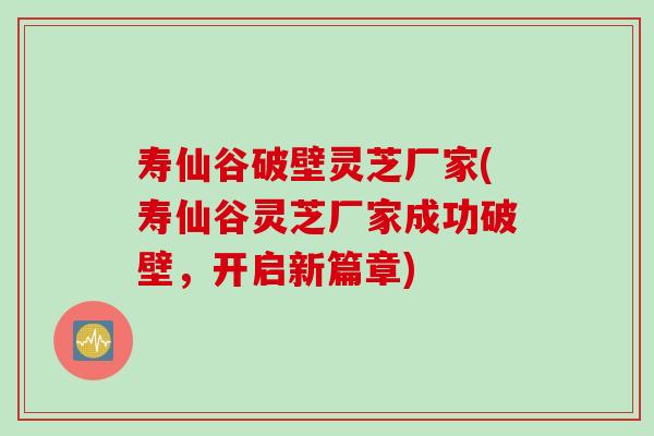 寿仙谷破壁灵芝厂家(寿仙谷灵芝厂家成功破壁，开启新篇章)