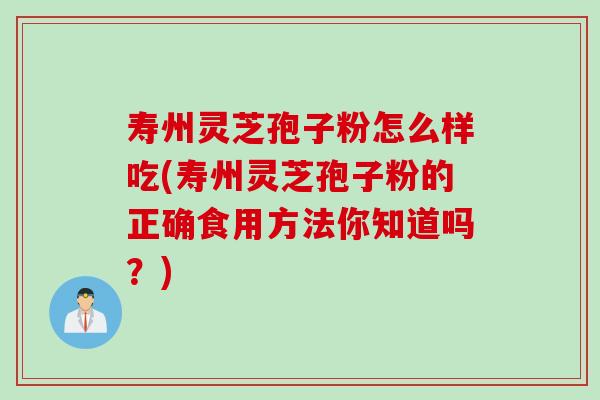 寿州灵芝孢子粉怎么样吃(寿州灵芝孢子粉的正确食用方法你知道吗?) 寿州灵芝孢子粉怎么样吃(寿州灵芝孢子粉的正确食用方法你知道吗?)