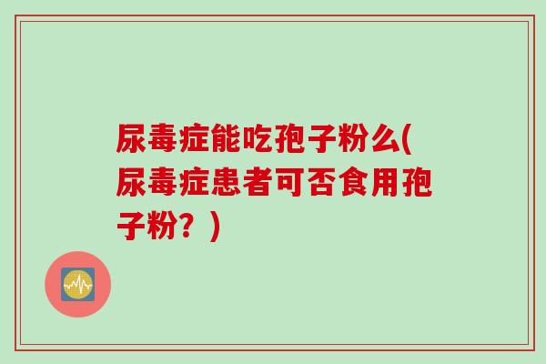 尿毒症能吃孢子粉么(尿毒症患者可否食用孢子粉？)