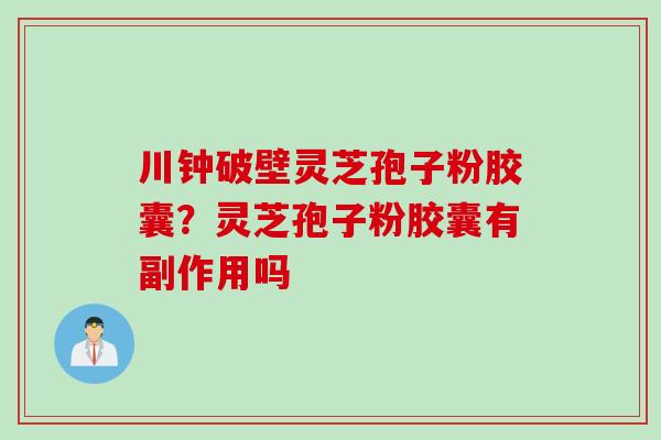 川钟破壁灵芝孢子粉胶囊？灵芝孢子粉胶囊有副作用吗