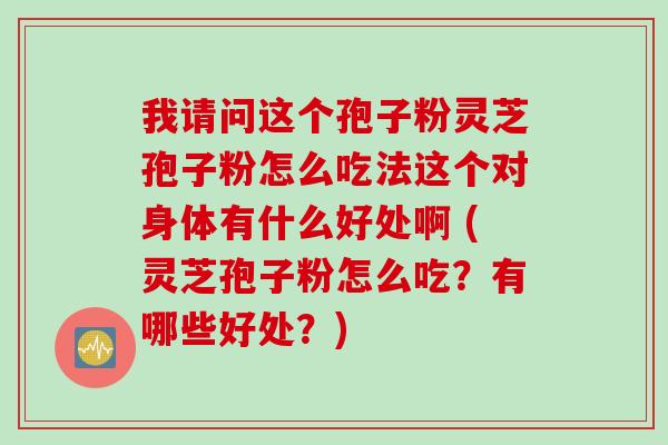 我请问这个孢子粉灵芝孢子粉怎么吃法这个对身体有什么好处啊 (灵芝孢子粉怎么吃？有哪些好处？)