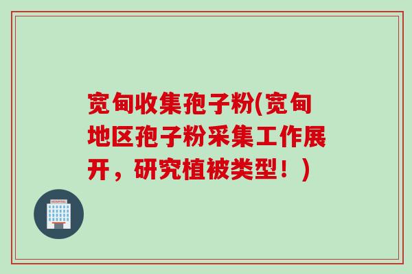 宽甸收集孢子粉(宽甸地区孢子粉采集工作展开，研究植被类型！)