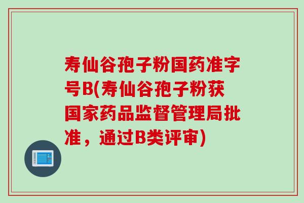 寿仙谷孢子粉国药准字号B(寿仙谷孢子粉获国家药品监督管理局批准，通过B类评审)