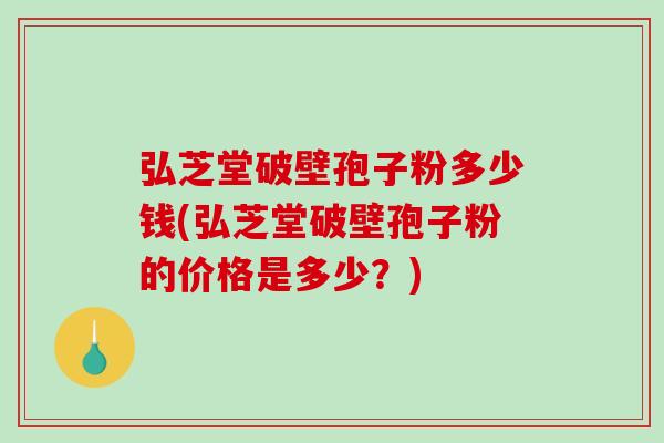 弘芝堂破壁孢子粉多少钱(弘芝堂破壁孢子粉的价格是多少？)