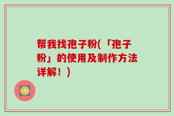 帮我找孢子粉(「孢子粉」的使用及制作方法详解!) 帮我找孢子粉(「孢子粉」的使用及制作方法详解!)