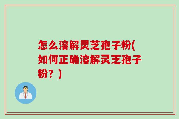 怎么溶解灵芝孢子粉(如何正确溶解灵芝孢子粉?) 怎么溶解灵芝孢子粉(如何正确溶解灵芝孢子粉?)