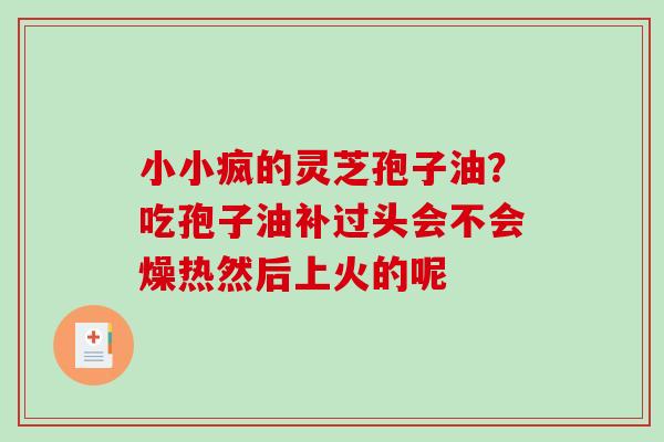 小小疯的灵芝孢子油？吃孢子油补过头会不会燥热然后上火的呢