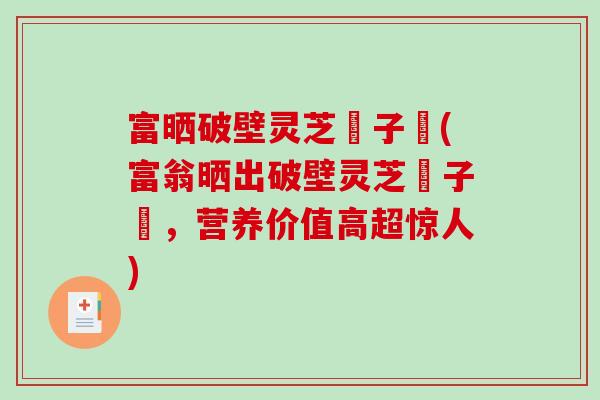富晒破壁灵芝玸子枌(富翁晒出破壁灵芝玸子枌，营养价值高超惊人)
