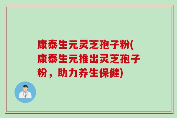 康泰生元灵芝孢子粉(康泰生元推出灵芝孢子粉，助力养生保健)