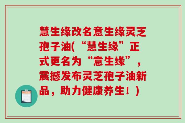 慧生缘改名意生缘灵芝孢子油(“慧生缘”正式更名为“意生缘”，震撼发布灵芝孢子油新品，助力健康养生！)