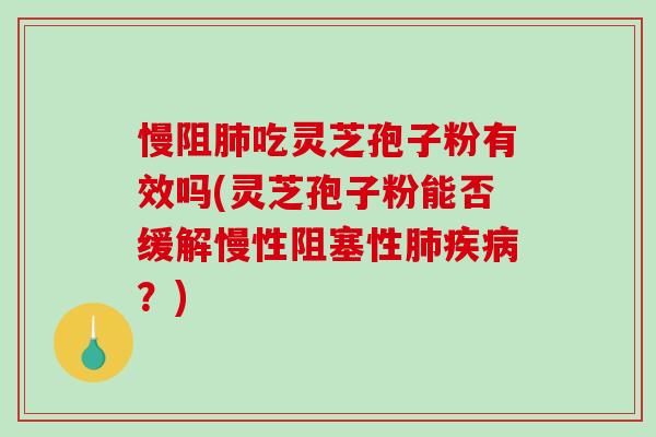 慢阻肺吃灵芝孢子粉有效吗(灵芝孢子粉能否缓解慢性阻塞性肺疾病？)